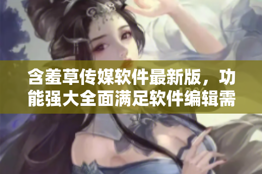 含羞草传媒软件最新版，功能强大全面满足软件编辑需求