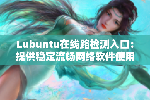 Lubuntu在线路检测入口：提供稳定流畅网络软件使用体验