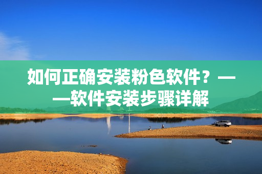 如何正确安装粉色软件？——软件安装步骤详解