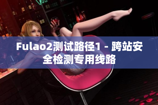 Fulao2测试路径1 - 跨站安全检测专用线路