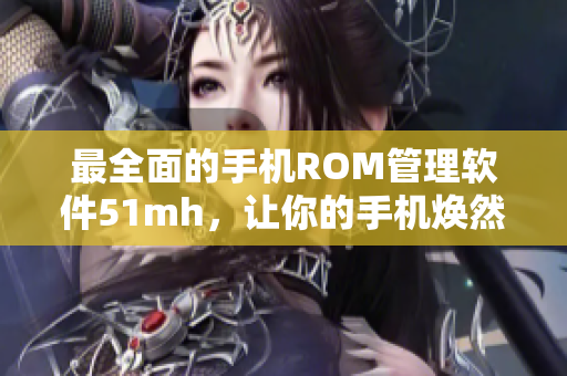 最全面的手机ROM管理软件51mh，让你的手机焕然一新