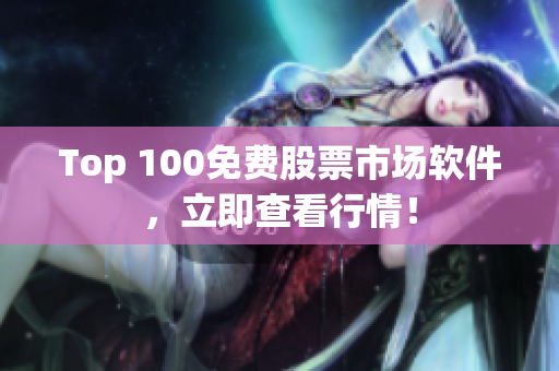 Top 100免费股票市场软件，立即查看行情！