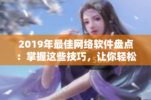 2019年最佳网络软件盘点：掌握这些技巧，让你轻松打造高效工作环境！