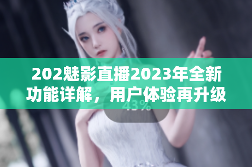 202魅影直播2023年全新功能详解，用户体验再升级！