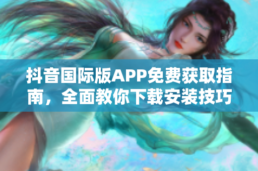 抖音国际版APP免费获取指南，全面教你下载安装技巧