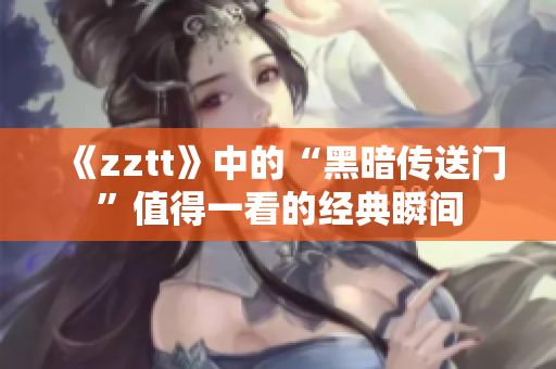 《zztt》中的“黑暗传送门”值得一看的经典瞬间