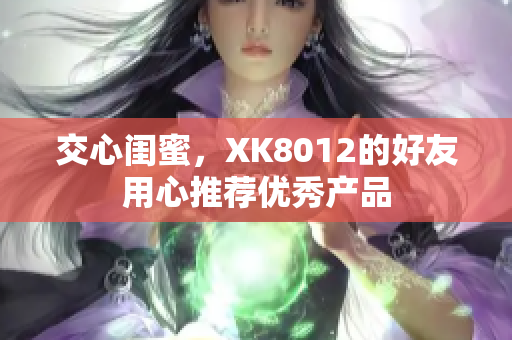 交心闺蜜，XK8012的好友用心推荐优秀产品