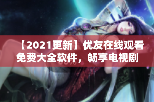 【2021更新】优友在线观看免费大全软件，畅享电视剧资源新体验！