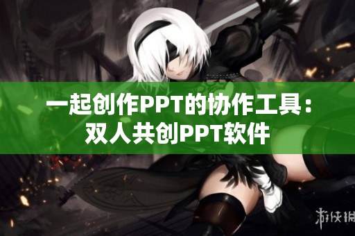 一起创作PPT的协作工具：双人共创PPT软件