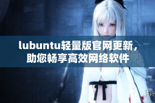 lubuntu轻量版官网更新，助您畅享高效网络软件