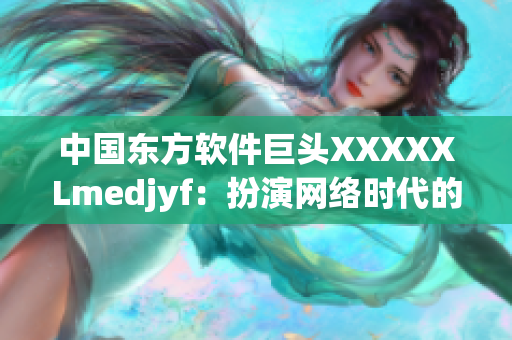 中国东方软件巨头XXXXXLmedjyf：扮演网络时代的重要角色