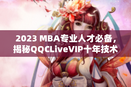 2023 MBA专业人才必备，揭秘QQCLiveVIP十年技术积淀