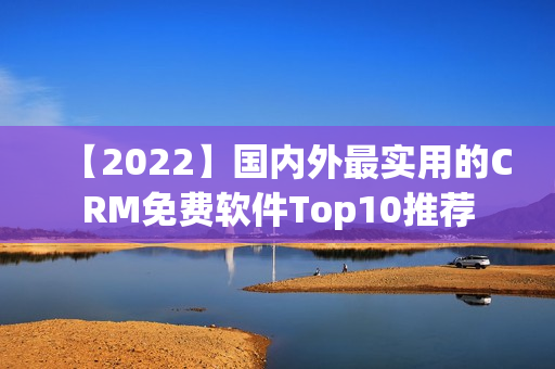 【2022】国内外最实用的CRM免费软件Top10推荐