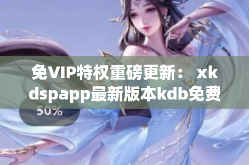 免VIP特权重磅更新： xkdspapp最新版本kdb免费下载