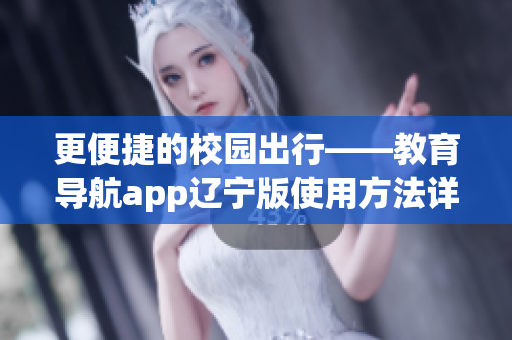 更便捷的校园出行——教育导航app辽宁版使用方法详解