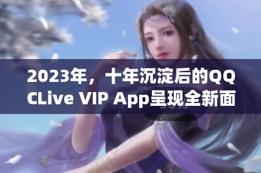 2023年，十年沉淀后的QQCLive VIP App呈现全新面貌