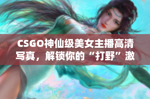 CSGO神仙级美女主播高清写真，解锁你的“打野”激情！