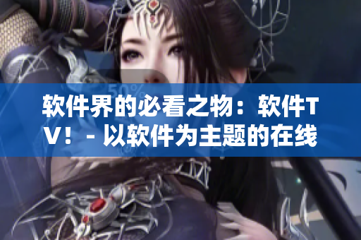 软件界的必看之物：软件TV！- 以软件为主题的在线电视平台