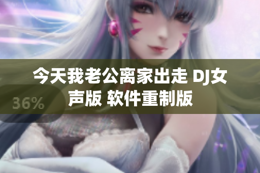 今天我老公离家出走 DJ女声版 软件重制版