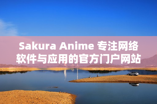 Sakura Anime 专注网络软件与应用的官方门户网站