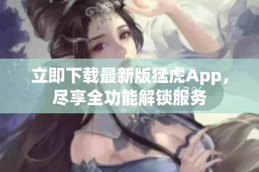 立即下载最新版猛虎App，尽享全功能解锁服务