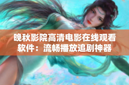 晚秋影院高清电影在线观看软件：流畅播放追剧神器