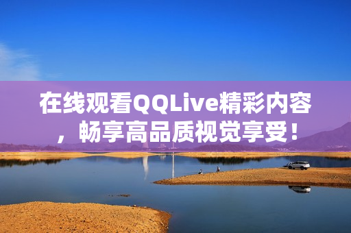 在线观看QQLive精彩内容，畅享高品质视觉享受！