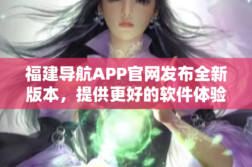 福建导航APP官网发布全新版本，提供更好的软件体验