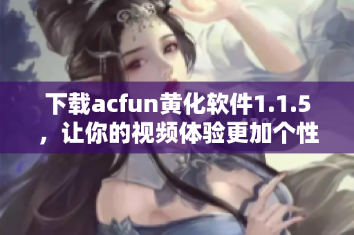 下载acfun黄化软件1.1.5，让你的视频体验更加个性化