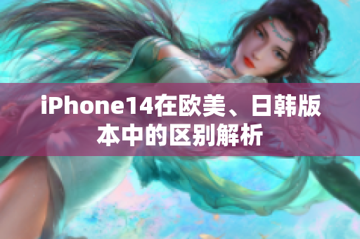 iPhone14在欧美、日韩版本中的区别解析