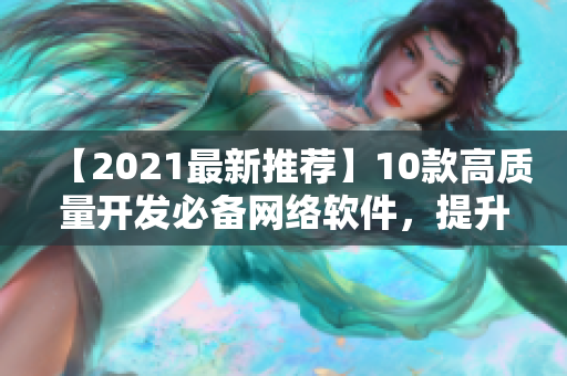 【2021最新推荐】10款高质量开发必备网络软件，提升你的IT技能！