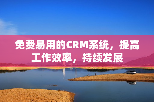 免费易用的CRM系统，提高工作效率，持续发展