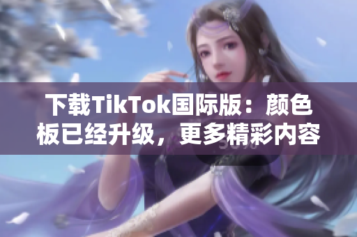 下载TikTok国际版：颜色板已经升级，更多精彩内容等你探索！