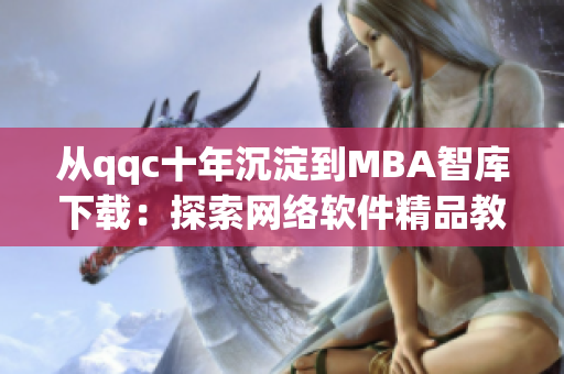 从qqc十年沉淀到MBA智库下载：探索网络软件精品教育的发展路线