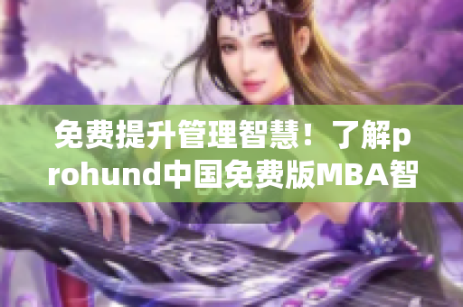 免费提升管理智慧！了解prohund中国免费版MBA智库，加速职场发展！