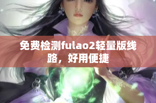 免费检测fulao2轻量版线路，好用便捷