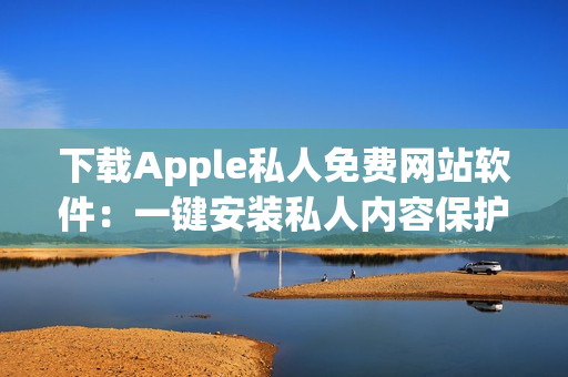 下载Apple私人免费网站软件：一键安装私人内容保护并享受高速冲浪