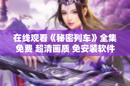 在线观看《秘密列车》全集免费 超清画质 免安装软件 省流量篇