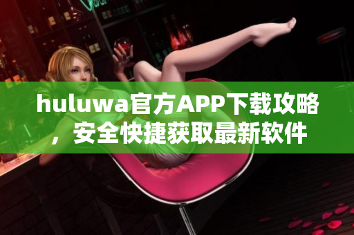 huluwa官方APP下载攻略，安全快捷获取最新软件