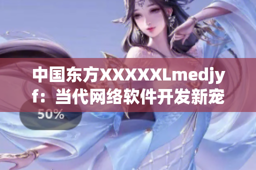 中国东方XXXXXLmedjyf：当代网络软件开发新宠