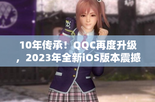 10年传承！QQC再度升级，2023年全新iOS版本震撼发布