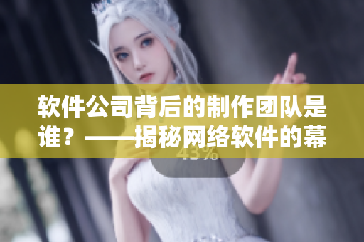 软件公司背后的制作团队是谁？——揭秘网络软件的幕后制作公司