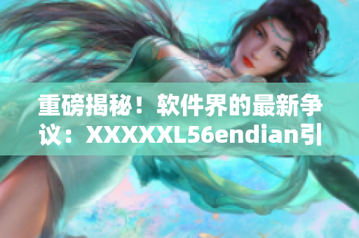 重磅揭秘！软件界的最新争议：XXXXXL56endian引发全球热议