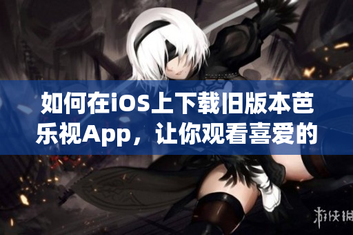 如何在iOS上下载旧版本芭乐视App，让你观看喜爱的节目？