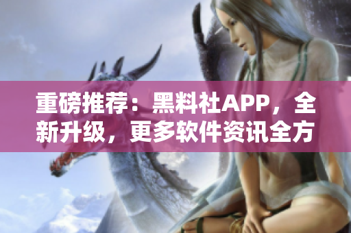 重磅推荐：黑料社APP，全新升级，更多软件资讯全方位覆盖！