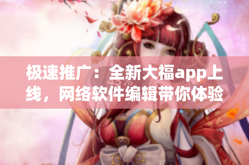 极速推广：全新大福app上线，网络软件编辑带你体验创新科技功能