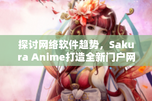 探讨网络软件趋势，Sakura Anime打造全新门户网站