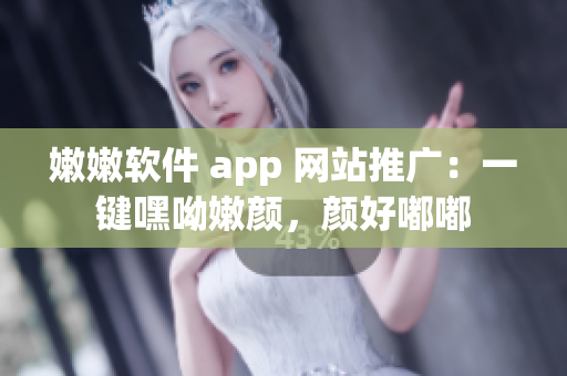 嫩嫩软件 app 网站推广：一键嘿呦嫩颜，颜好嘟嘟