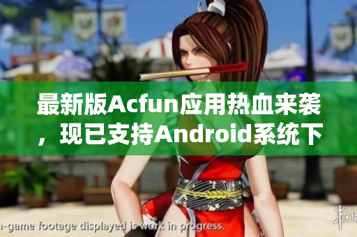 最新版Acfun应用热血来袭，现已支持Android系统下载