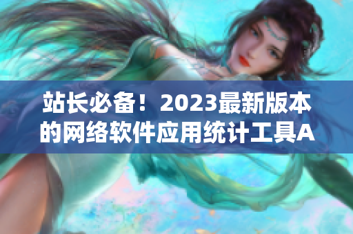 站长必备！2023最新版本的网络软件应用统计工具APP上线！